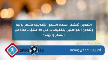 التموين تكشف أسعار السلع التموينية لشهر يونيو وتفاجئ المواطنين بتخفيضات على 30 منتجًا.. ماذا عن السكر والزيت؟